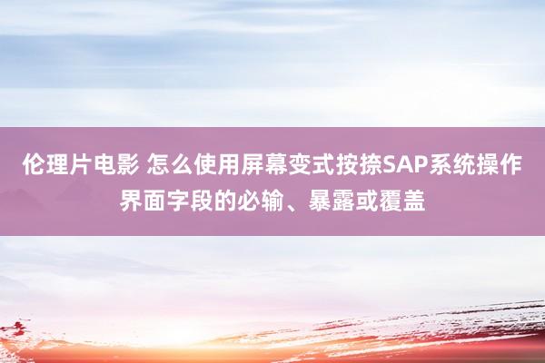 伦理片电影 怎么使用屏幕变式按捺SAP系统操作界面字段的必输、暴露或覆盖