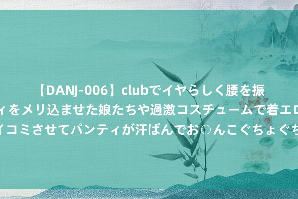 【DANJ-006】clubでイヤらしく腰を振る乱痴気ダンス！パンティをメリ込ませた娘たちや過激コスチュームで着エロやマン土手くっきりクイコミさせてパンティが汗ばんでお○んこぐちょぐちょで勃起しまくりです。 电脑微信登不上去，辅导：采集集中已断开 可检讨你的采集树立，其它上网都平时