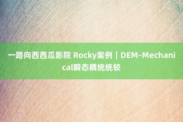 一路向西西瓜影院 Rocky案例｜DEM-Mechanical瞬态耦统统较