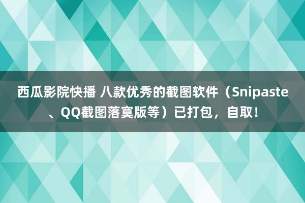 西瓜影院快播 八款优秀的截图软件（Snipaste、QQ截图落寞版等）已打包，自取！