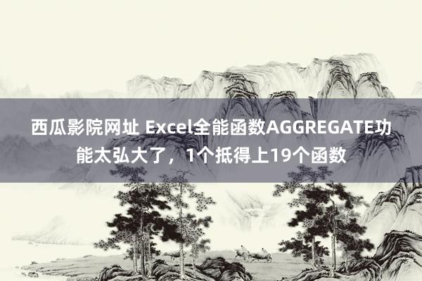 西瓜影院网址 Excel全能函数AGGREGATE功能太弘大了，1个抵得上19个函数