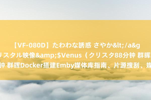 【VF-080D】たわわな誘惑 さやか</a>2005-08-27クリスタル映像&$Venus（クリスタ88分钟 群晖Docker搭建Emby媒体库指南、片源搜刮、媒体库确立、插件装置