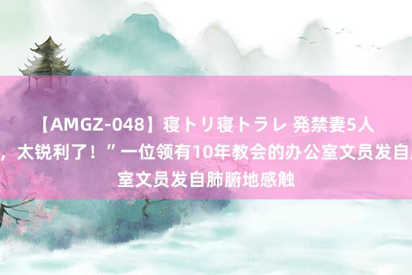 【AMGZ-048】寝トリ寝トラレ 発禁妻5人 “我滴妈呀，太锐利了！”一位领有10年教会的办公室文员发自肺腑地感触