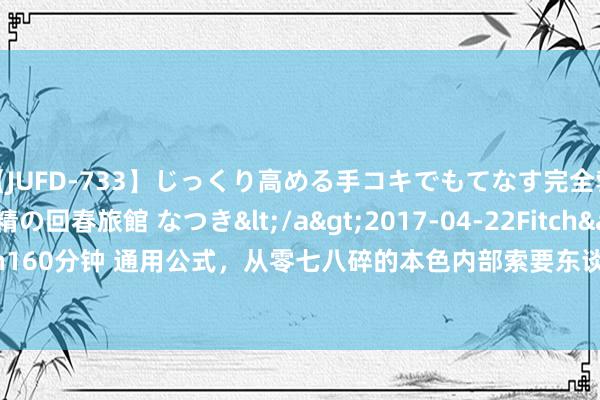 【JUFD-733】じっくり高める手コキでもてなす完全勃起ともの凄い射精の回春旅館 なつき</a>2017-04-22Fitch&$Fitch160分钟 通用公式，从零七八碎的本色内部索要东谈主员，LOOKUP+FIND全料理！