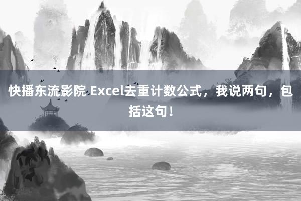 快播东流影院 Excel去重计数公式，我说两句，包括这句！