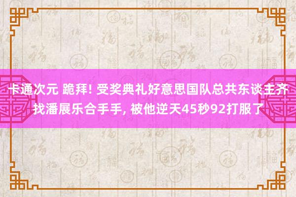 卡通次元 跪拜! 受奖典礼好意思国队总共东谈主齐找潘展乐合手手, 被他逆天45秒92打服了