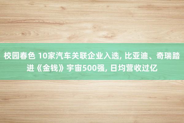 校园春色 10家汽车关联企业入选, 比亚迪、奇瑞踏进《金钱》宇宙500强, 日均营收过亿