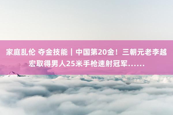 家庭乱伦 夺金技能｜中国第20金！三朝元老李越宏取得男人25米手枪速射冠军……