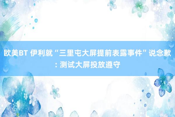 欧美BT 伊利就“三里屯大屏提前表露事件”说念歉: 测试大屏投放遵守