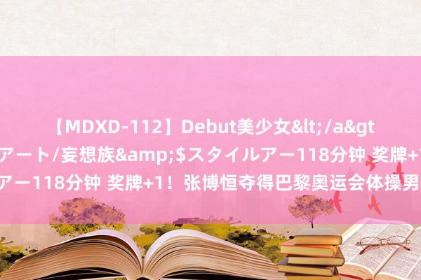 【MDXD-112】Debut美少女</a>2005-02-15スタイルアート/妄想族&$スタイルアー118分钟 奖牌+1！张博恒夺得巴黎奥运会体操男人单杠铜牌