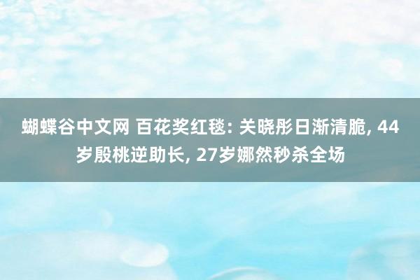 蝴蝶谷中文网 百花奖红毯: 关晓彤日渐清脆, 44岁殷桃逆助长, 27岁娜然秒杀全场