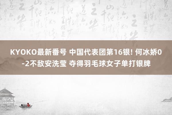 KYOKO最新番号 中国代表团第16银! 何冰娇0-2不敌安洗莹 夺得羽毛球女子单打银牌