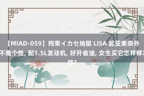 【MIAD-059】拘束イカセ地獄 LISA 起亚索奈外不雅个性, 配1.5L发动机, 好开省油, 女生买它怎样样?