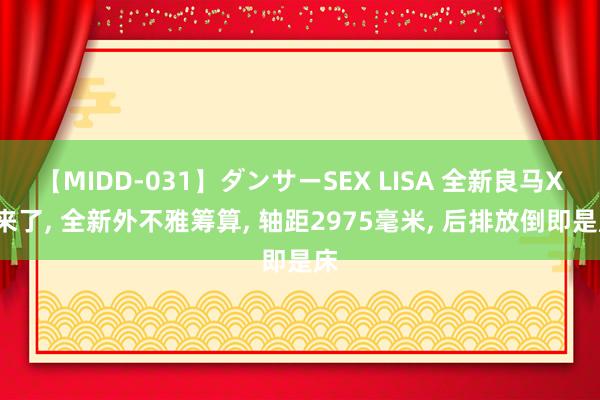 【MIDD-031】ダンサーSEX LISA 全新良马X3来了, 全新外不雅筹算, 轴距2975毫米, 后排放倒即是床