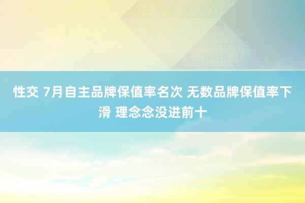 性交 7月自主品牌保值率名次 无数品牌保值率下滑 理念念没进前十