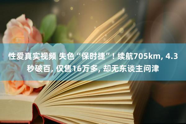 性爱真实视频 失色“保时捷”! 续航705km, 4.3秒破百, 仅售16万多, 却无东谈主问津