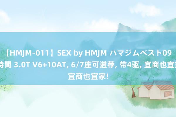 【HMJM-011】SEX by HMJM ハマジムベスト09 6時間 3.0T V6+10AT, 6/7座可遴荐, 带4驱, 宜商也宜家!