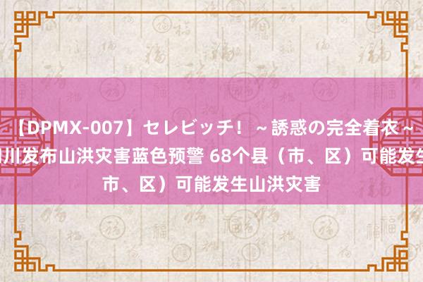 【DPMX-007】セレビッチ！～誘惑の完全着衣～ KAORI 四川发布山洪灾害蓝色预警 68个县（市、区）可能发生山洪灾害