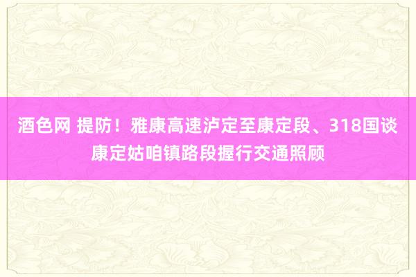 酒色网 提防！雅康高速泸定至康定段、318国谈康定姑咱镇路段握行交通照顾