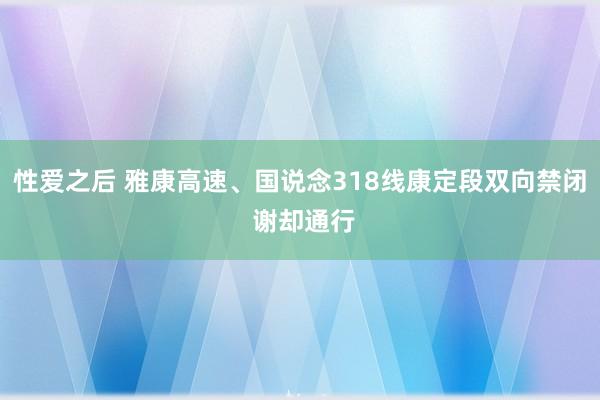 性爱之后 雅康高速、国说念318线康定段双向禁闭 谢却通行