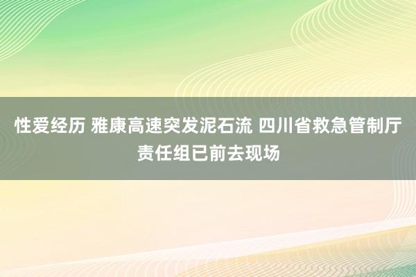 性爱经历 雅康高速突发泥石流 四川省救急管制厅责任组已前去现场