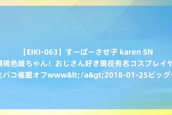 【EIKI-063】すーぱーさせ子 karen SNS炎上騒動でお馴染みのハーフ顔褐色娘ちゃん！おじさん好き現役有名コスプレイヤーの妊娠中出し生パコ催眠オフwww</a>2018-01-25ビッグモーカル&$EIKI119分钟 雅叶高速泸定至康定段、318国谈最新路况公布 请提防绕行