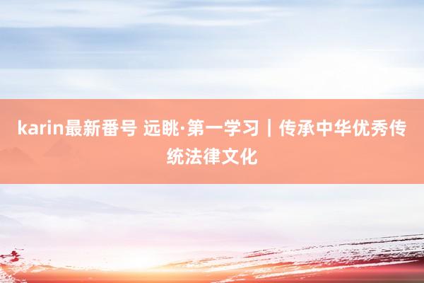 karin最新番号 远眺·第一学习｜传承中华优秀传统法律文化