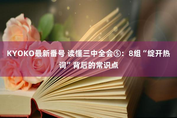 KYOKO最新番号 读懂三中全会⑤：8组“绽开热词”背后的常识点