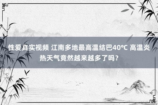 性爱真实视频 江南多地最高温结巴40℃ 高温炎热天气竟然越来越多了吗？