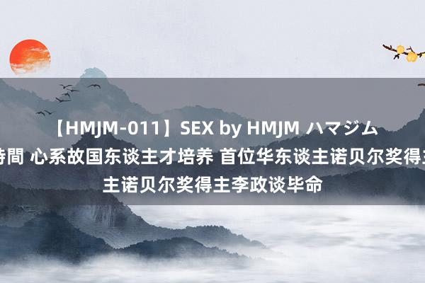 【HMJM-011】SEX by HMJM ハマジムベスト09 6時間 心系故国东谈主才培养 首位华东谈主诺贝尔奖得主李政谈毕命