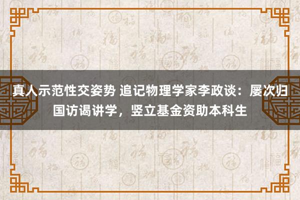 真人示范性交姿势 追记物理学家李政谈：屡次归国访谒讲学，竖立基金资助本科生