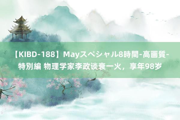 【KIBD-188】Mayスペシャル8時間-高画質-特別編 物理学家李政谈衰一火，享年98岁