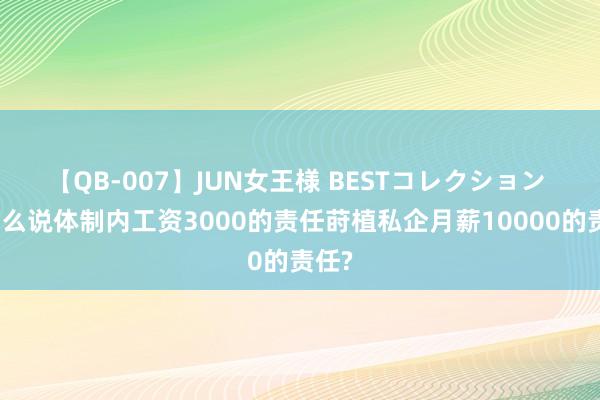 【QB-007】JUN女王様 BESTコレクション 为什么说体制内工资3000的责任莳植私企月薪10000的责任?