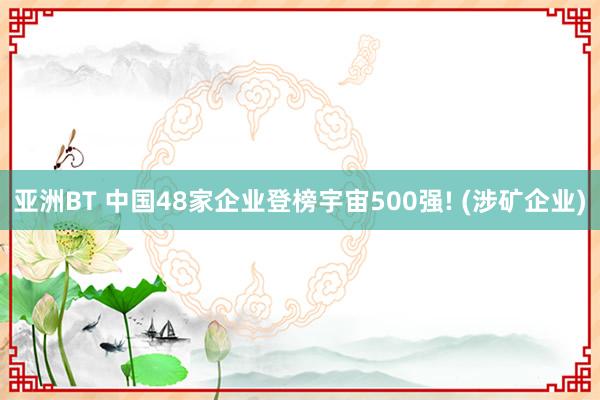 亚洲BT 中国48家企业登榜宇宙500强! (涉矿企业)