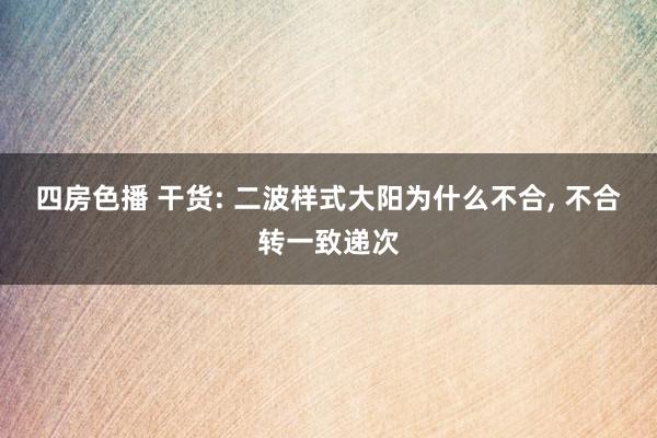 四房色播 干货: 二波样式大阳为什么不合, 不合转一致递次