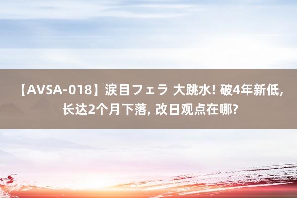 【AVSA-018】涙目フェラ 大跳水! 破4年新低, 长达2个月下落, 改日观点在哪?