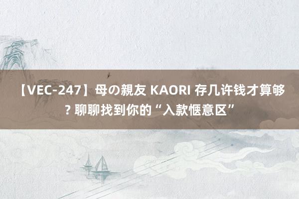 【VEC-247】母の親友 KAORI 存几许钱才算够? 聊聊找到你的“入款惬意区”