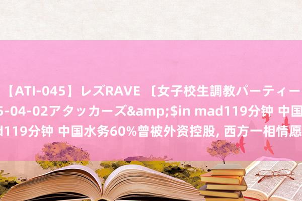 【ATI-045】レズRAVE 〔女子校生調教パーティー〕</a>2005-04-02アタッカーズ&$in mad119分钟 中国水务60%曾被外资控股, 西方一相情愿是奈何碎裂的?