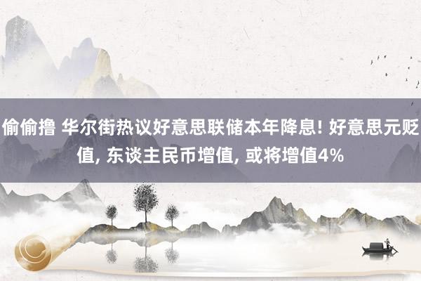 偷偷撸 华尔街热议好意思联储本年降息! 好意思元贬值, 东谈主民币增值, 或将增值4%