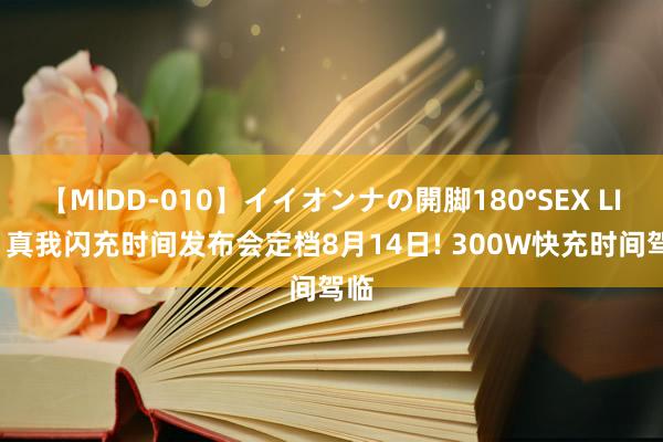 【MIDD-010】イイオンナの開脚180°SEX LISA 真我闪充时间发布会定档8月14日! 300W快充时间驾临