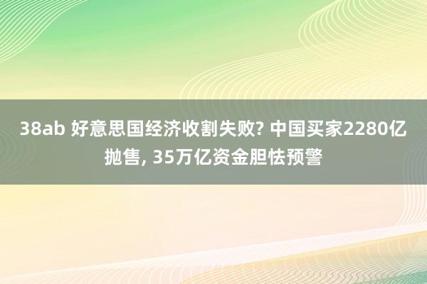 38ab 好意思国经济收割失败? 中国买家2280亿抛售, 35万亿资金胆怯预警