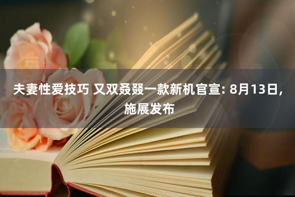 夫妻性爱技巧 又双叒叕一款新机官宣: 8月13日, 施展发布