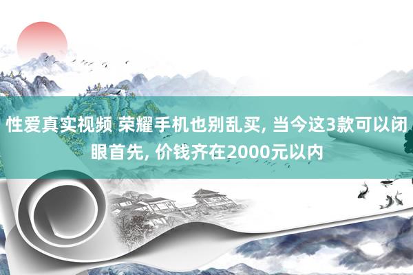 性爱真实视频 荣耀手机也别乱买, 当今这3款可以闭眼首先, 价钱齐在2000元以内