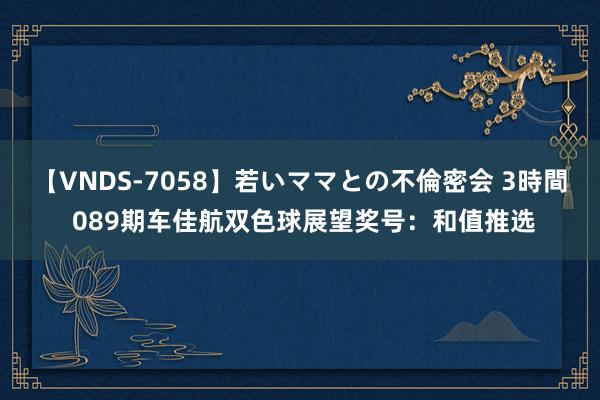 【VNDS-7058】若いママとの不倫密会 3時間 089期车佳航双色球展望奖号：和值推选