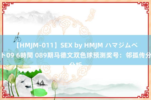 【HMJM-011】SEX by HMJM ハマジムベスト09 6時間 089期马德文双色球预测奖号：邻孤传分析