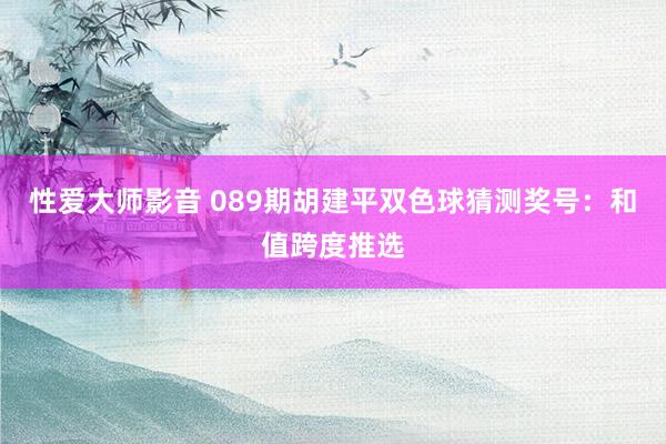 性爱大师影音 089期胡建平双色球猜测奖号：和值跨度推选