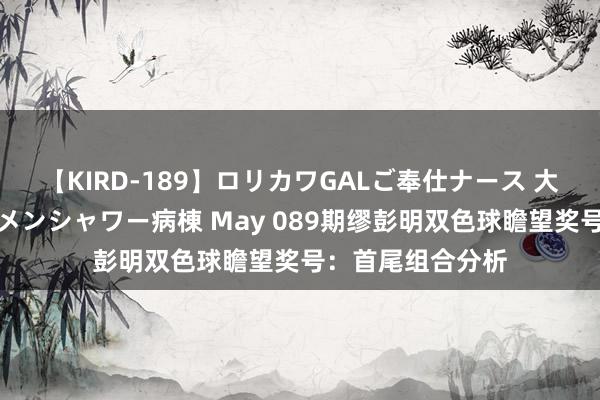 【KIRD-189】ロリカワGALご奉仕ナース 大量ぶっかけザーメンシャワー病棟 May 089期缪彭明双色球瞻望奖号：首尾组合分析