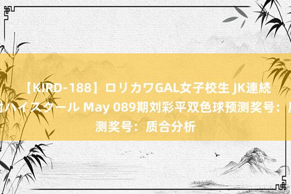 【KIRD-188】ロリカワGAL女子校生 JK連続一撃顔射ハイスクール May 089期刘彩平双色球预测奖号：质合分析