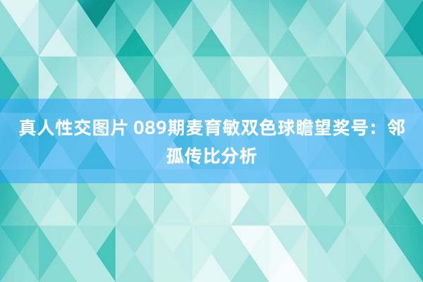 真人性交图片 089期麦育敏双色球瞻望奖号：邻孤传比分析