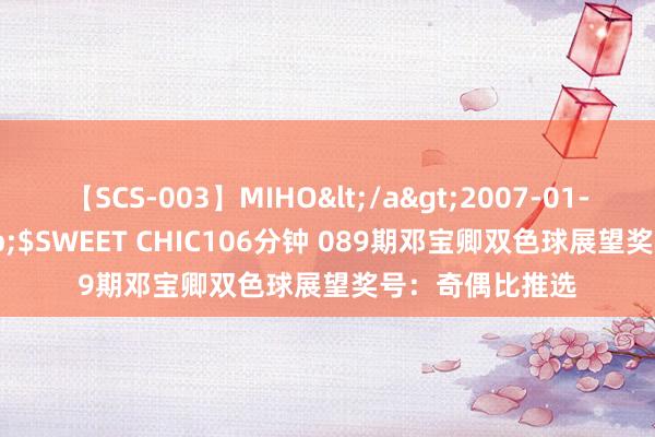 【SCS-003】MIHO</a>2007-01-10h.m.p&$SWEET CHIC106分钟 089期邓宝卿双色球展望奖号：奇偶比推选